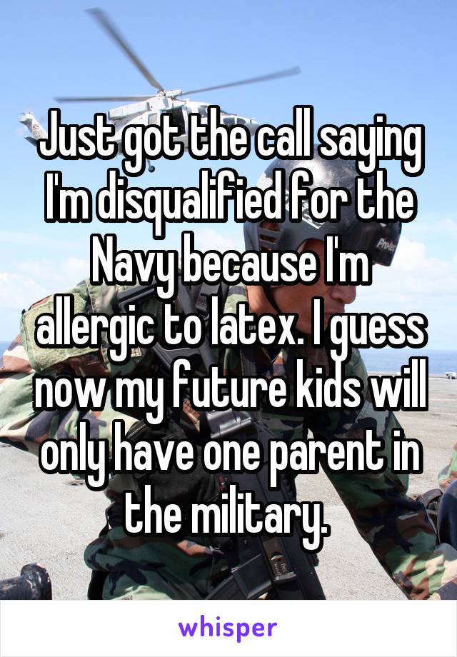 Just got the call saying I'm disqualified for the Navy because I'm allergic to latex. I guess now my future kids will only have one parent in the military. 