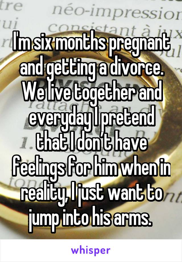 I'm six months pregnant and getting a divorce. We live together and everyday I pretend that I don’t have feelings for him when in reality, I just want to jump into his arms. 