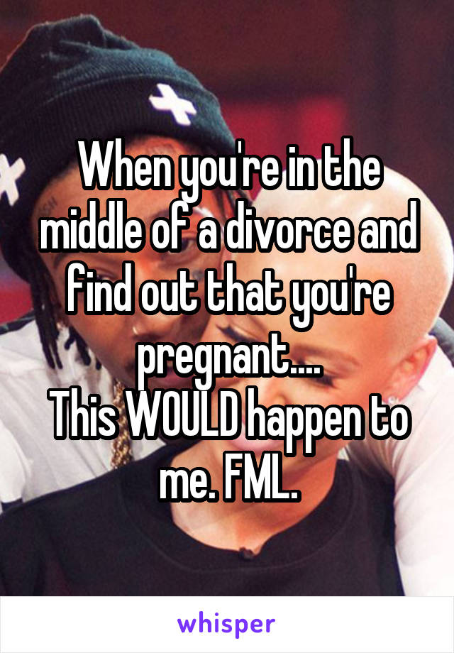 When you're in the middle of a divorce and find out that you're pregnant....
This WOULD happen to me. FML.