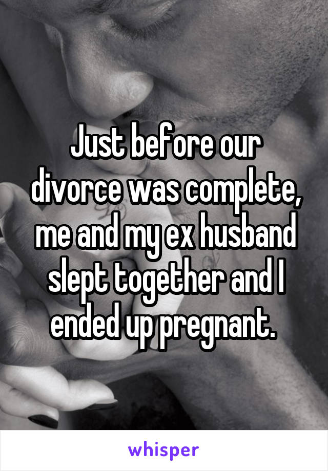 Just before our divorce was complete, me and my ex husband slept together and I ended up pregnant. 