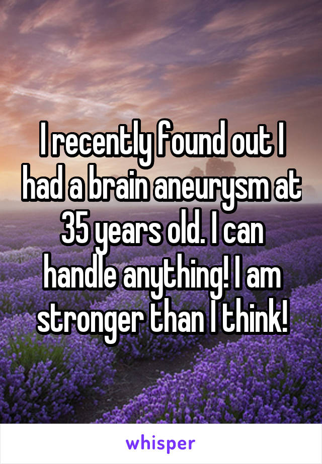 I recently found out I had a brain aneurysm at 35 years old. I can handle anything! I am stronger than I think!