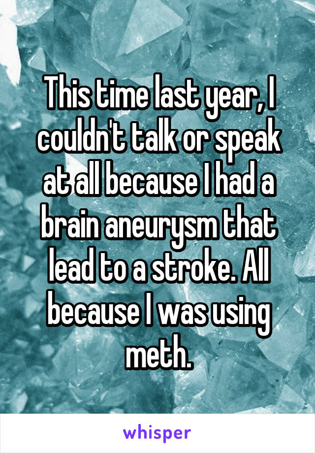This time last year, I couldn't talk or speak at all because I had a brain aneurysm that lead to a stroke. All because I was using meth.