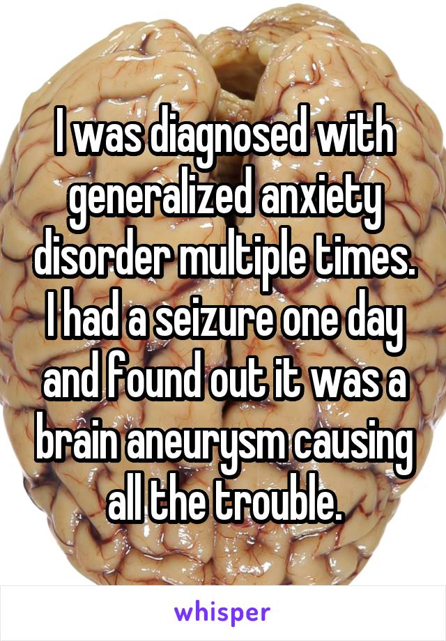 I was diagnosed with generalized anxiety disorder multiple times. I had a seizure one day and found out it was a brain aneurysm causing all the trouble.
