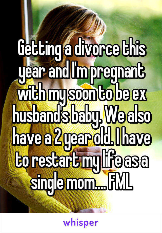 Getting a divorce this year and I'm pregnant with my soon to be ex husband's baby. We also have a 2 year old. I have to restart my life as a single mom.... FML