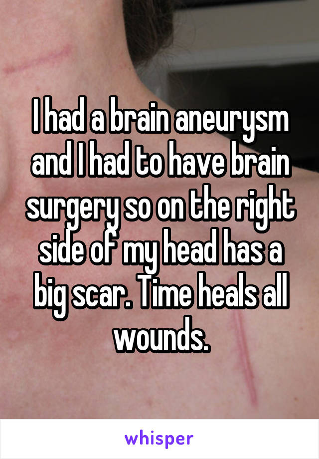 I had a brain aneurysm and I had to have brain surgery so on the right side of my head has a big scar. Time heals all wounds.