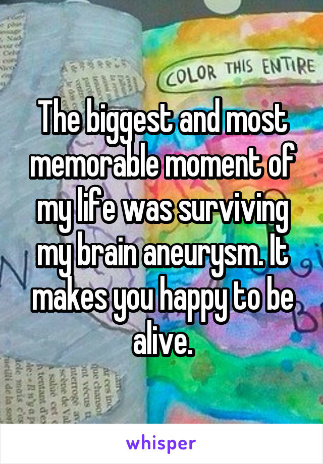The biggest and most memorable moment of my life was surviving my brain aneurysm. It makes you happy to be alive.