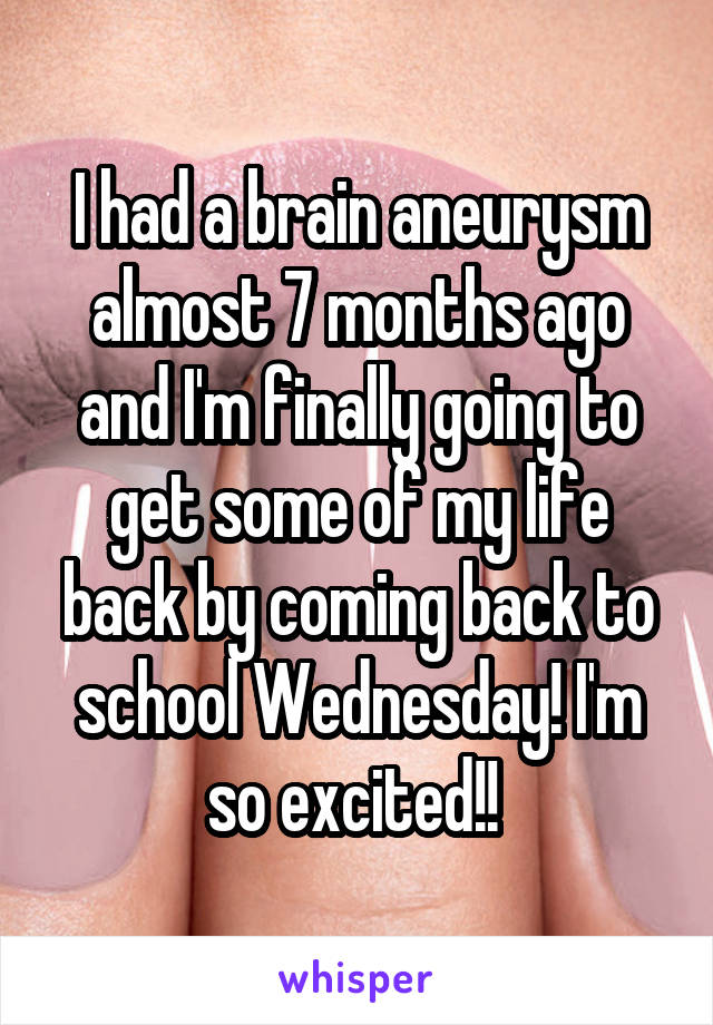 I had a brain aneurysm almost 7 months ago and I'm finally going to get some of my life back by coming back to school Wednesday! I'm so excited!! 