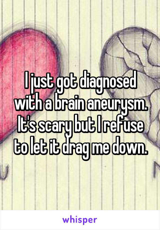 I just got diagnosed with a brain aneurysm. It's scary but I refuse to let it drag me down.
