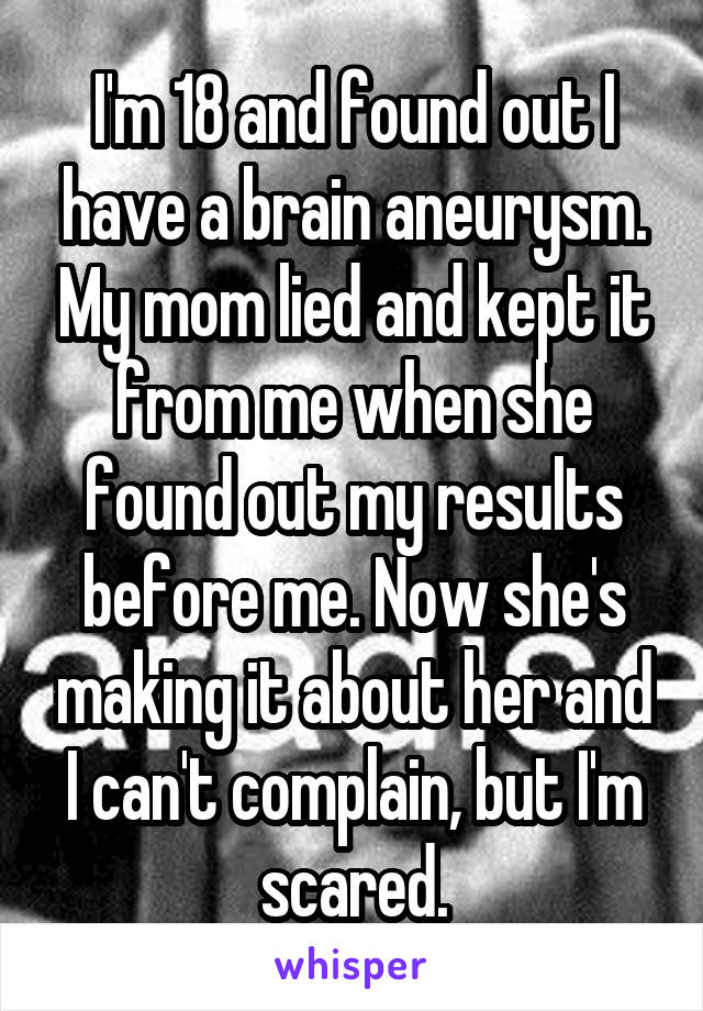 I'm 18 and found out I have a brain aneurysm. My mom lied and kept it from me when she found out my results before me. Now she's making it about her and I can't complain, but I'm scared.