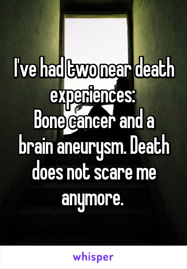 I've had two near death experiences: 
Bone cancer and a brain aneurysm. Death does not scare me anymore. 