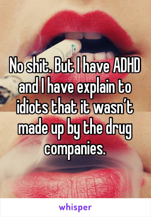 No shit. But I have ADHD and I have explain to idiots that it wasn’t made up by the drug companies.