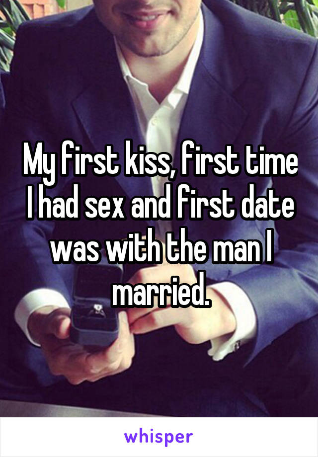 My first kiss, first time I had sex and first date was with the man I married.