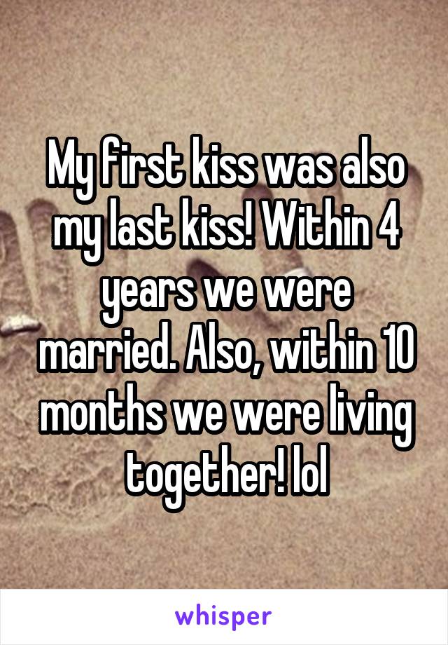 My first kiss was also my last kiss! Within 4 years we were married. Also, within 10 months we were living together! lol