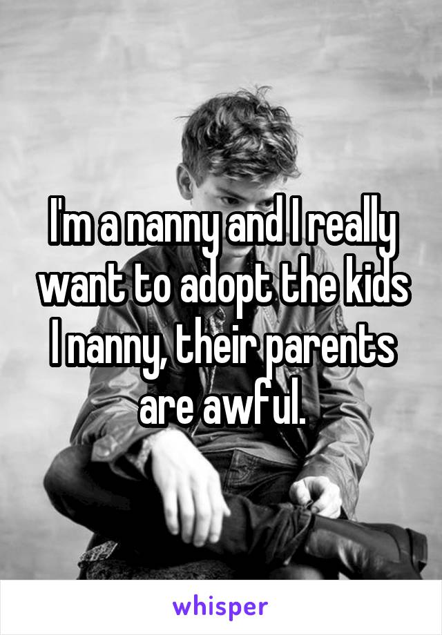 I'm a nanny and I really want to adopt the kids I nanny, their parents are awful.