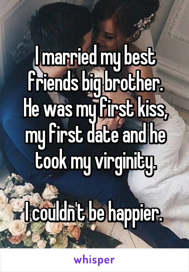 I married my best friends big brother.
He was my first kiss, my first date and he took my virginity.

I couldn't be happier. 