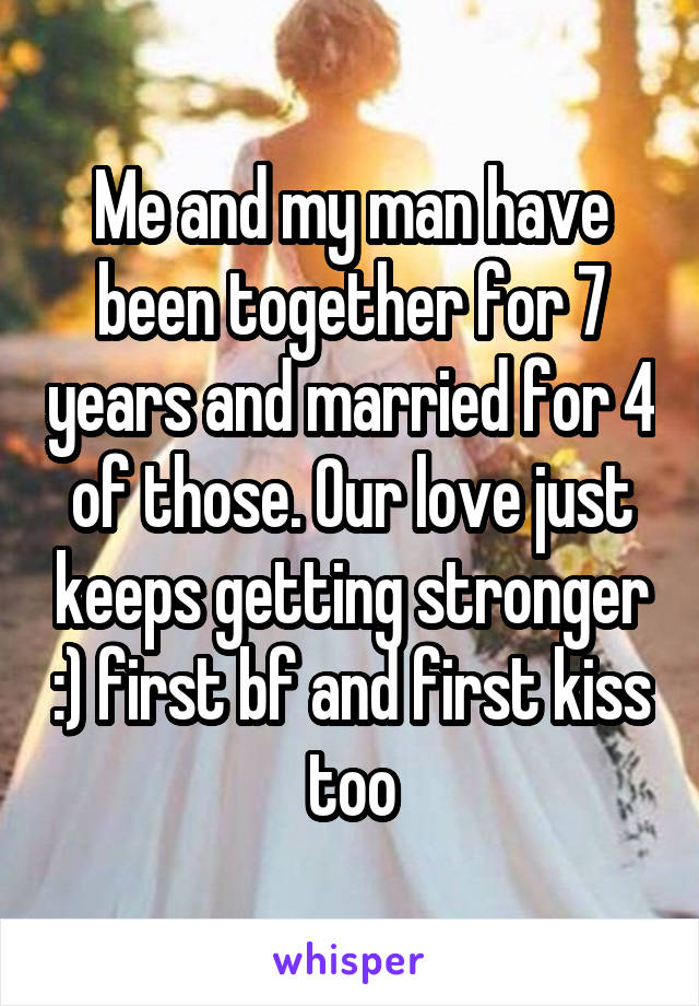 Me and my man have been together for 7 years and married for 4 of those. Our love just keeps getting stronger :) first bf and first kiss too