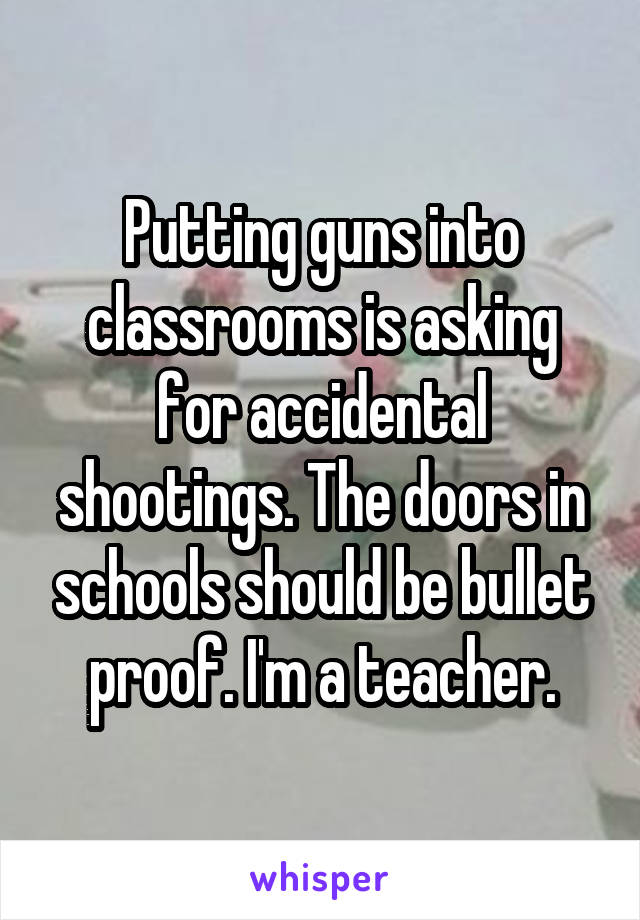 Putting guns into classrooms is asking for accidental shootings. The doors in schools should be bullet proof. I'm a teacher.