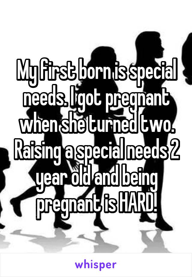 My first born is special needs. I got pregnant when she turned two. Raising a special needs 2 year old and being pregnant is HARD!