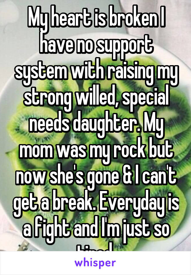 My heart is broken I have no support system with raising my strong willed, special needs daughter. My mom was my rock but now she's gone & I can't get a break. Everyday is a fight and I'm just so tired.