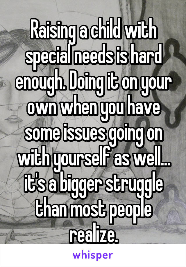 Raising a child with special needs is hard enough. Doing it on your own when you have some issues going on with yourself as well... it's a bigger struggle than most people realize.