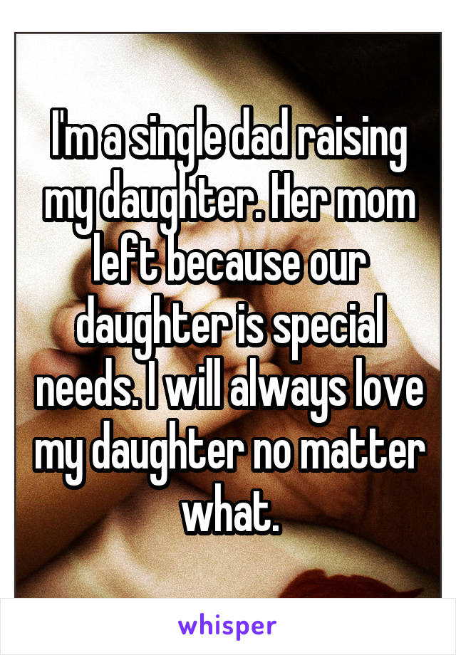 I'm a single dad raising my daughter. Her mom left because our daughter is special needs. I will always love my daughter no matter what.