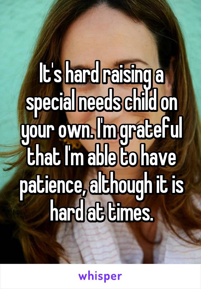 It's hard raising a special needs child on your own. I'm grateful that I'm able to have patience, although it is hard at times.