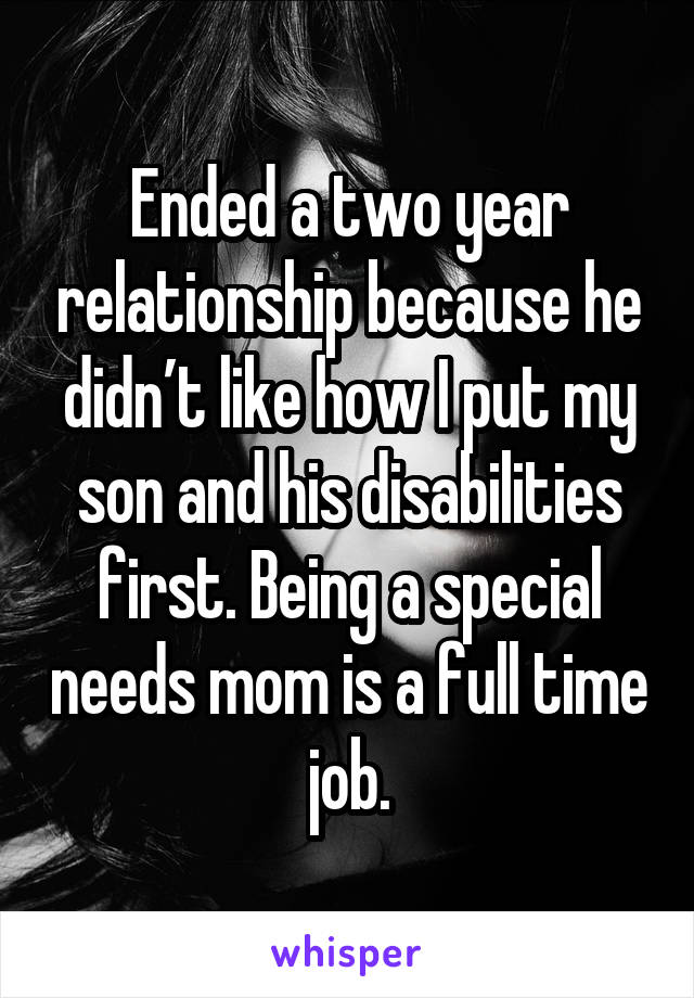 Ended a two year relationship because he didn’t like how I put my son and his disabilities first. Being a special needs mom is a full time job.