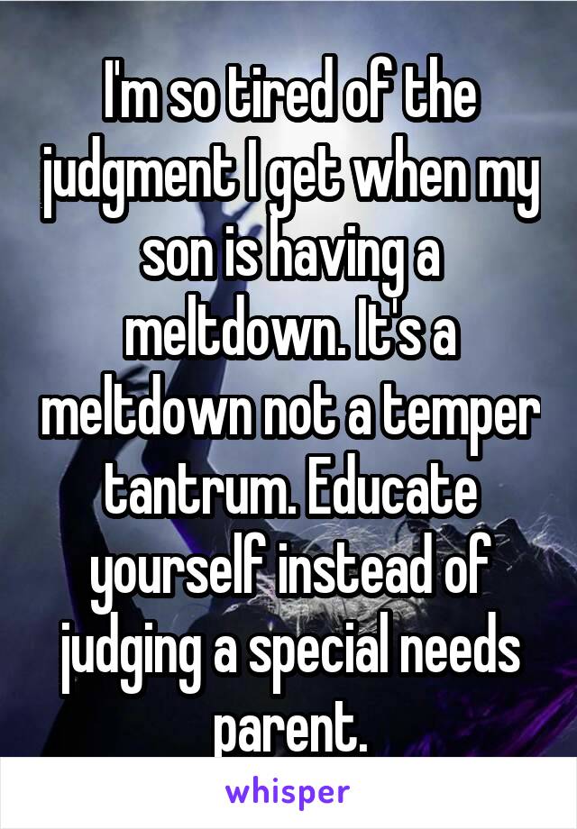 I'm so tired of the judgment I get when my son is having a meltdown. It's a meltdown not a temper tantrum. Educate yourself instead of judging a special needs parent.