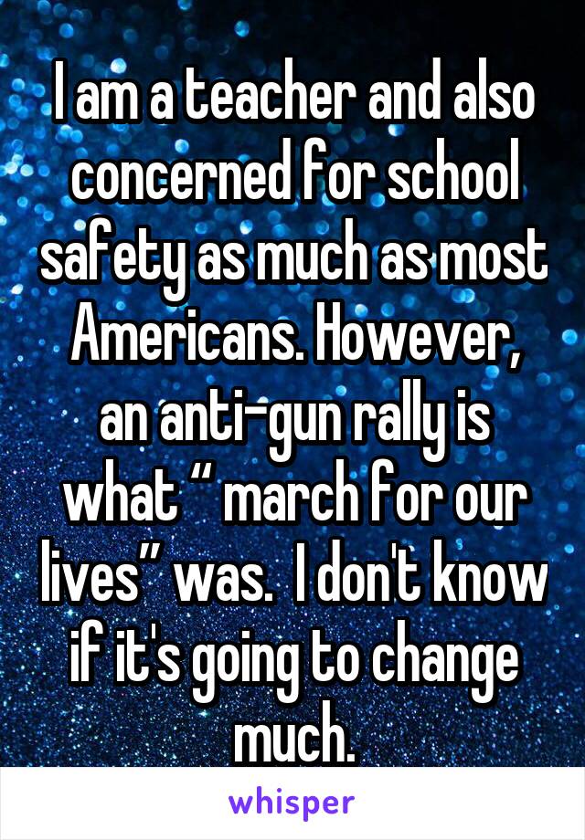 I am a teacher and also concerned for school safety as much as most Americans. However, an anti-gun rally is what “ march for our lives” was.  I don't know if it's going to change much.