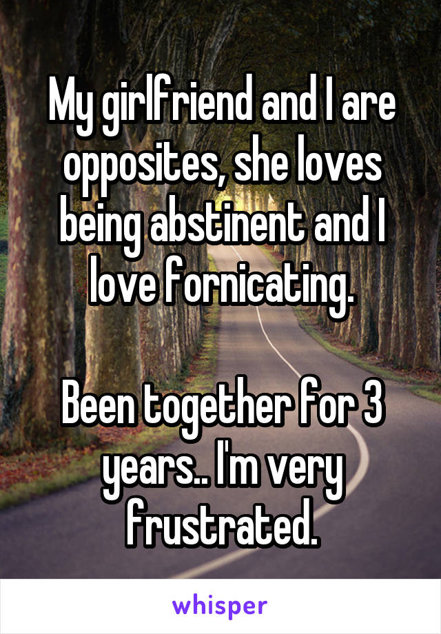 My girlfriend and I are opposites, she loves being abstinent and I love fornicating.

Been together for 3 years.. I'm very frustrated.