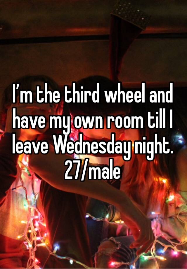 I’m the third wheel and have my own room till I leave Wednesday night. 27/male 