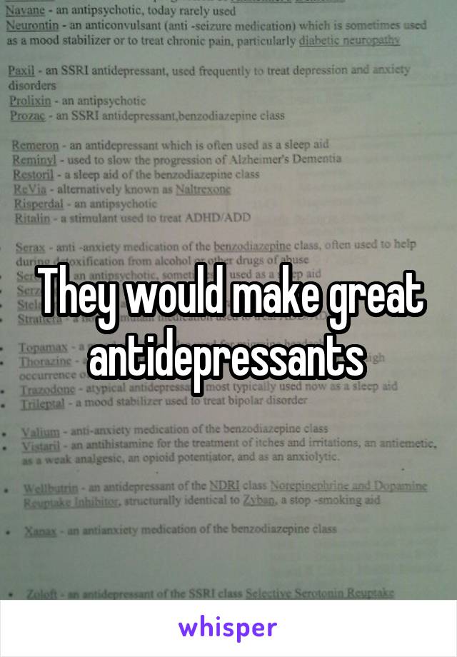 They would make great antidepressants 