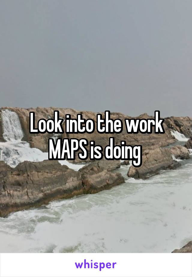 Look into the work MAPS is doing 