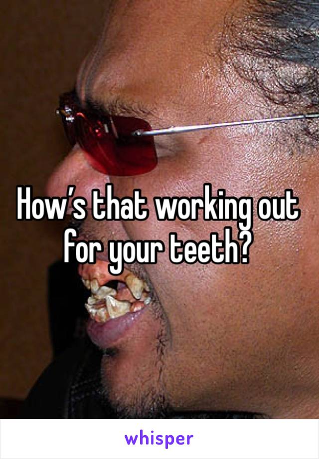 How’s that working out for your teeth?