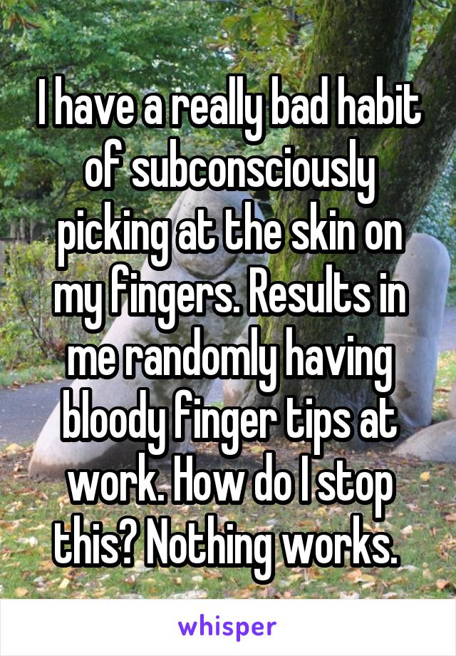 I have a really bad habit of subconsciously picking at the skin on my fingers. Results in me randomly having bloody finger tips at work. How do I stop this? Nothing works. 