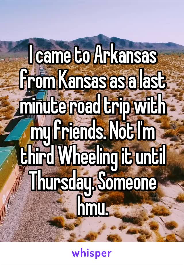 I came to Arkansas from Kansas as a last minute road trip with my friends. Not I'm third Wheeling it until Thursday. Someone hmu.