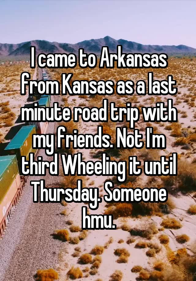 I came to Arkansas from Kansas as a last minute road trip with my friends. Not I'm third Wheeling it until Thursday. Someone hmu.