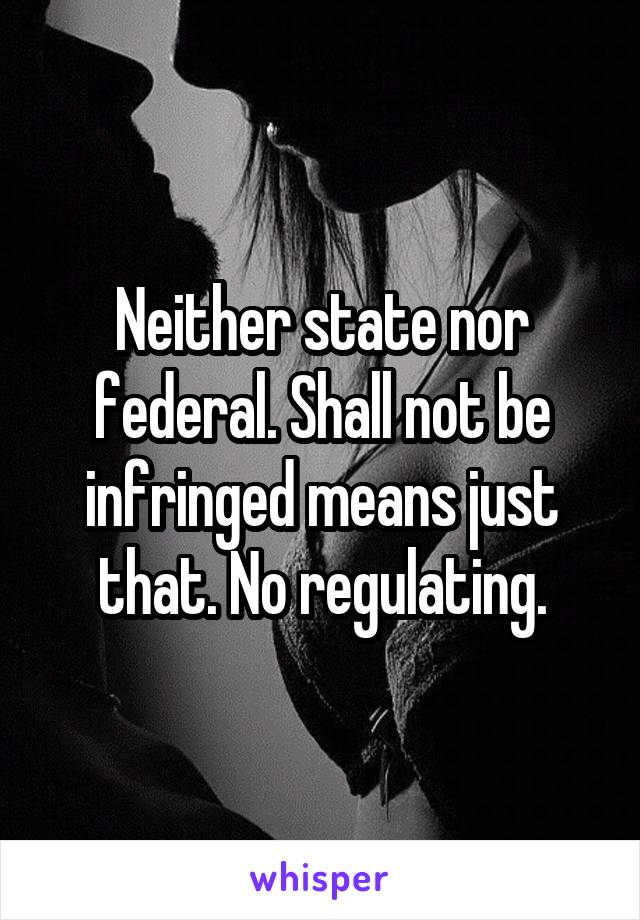 Neither state nor federal. Shall not be infringed means just that. No regulating.