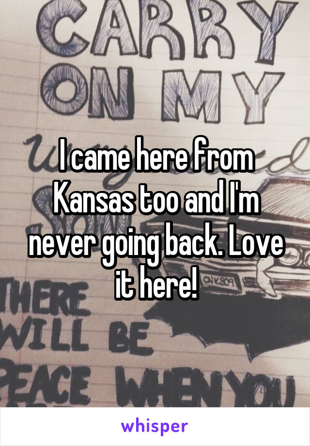 I came here from Kansas too and I'm never going back. Love it here!