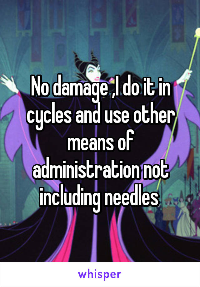 No damage ,I do it in cycles and use other means of administration not including needles 