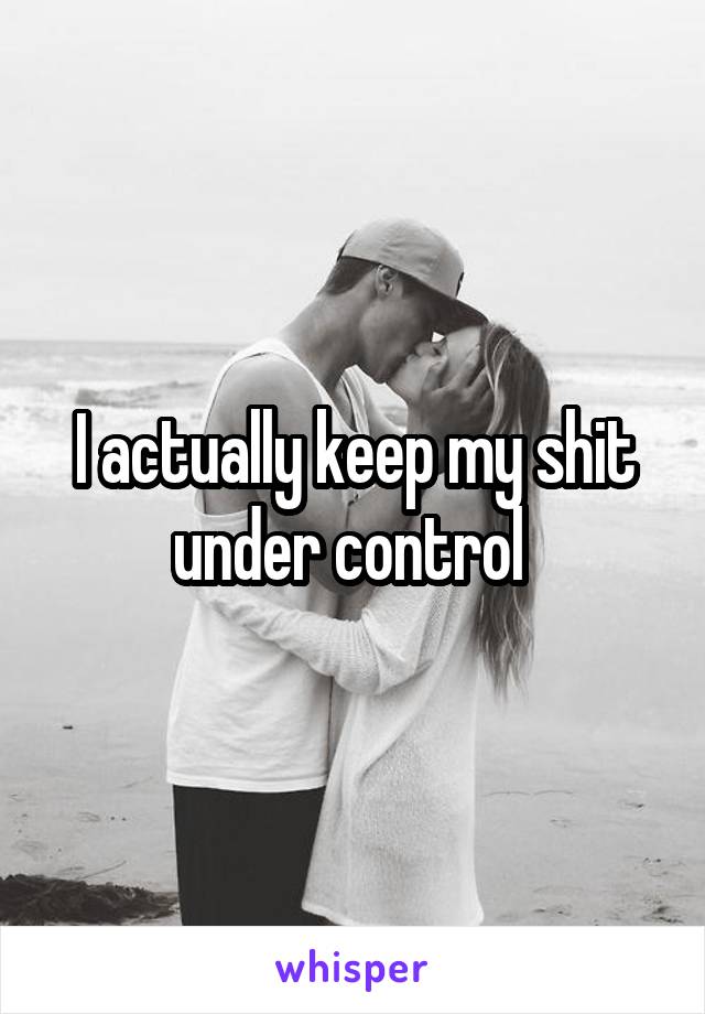 I actually keep my shit under control 