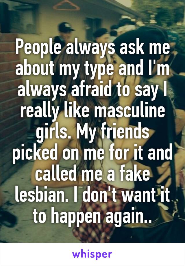 People always ask me about my type and I'm always afraid to say I really like masculine girls. My friends picked on me for it and called me a fake lesbian. I don't want it to happen again..