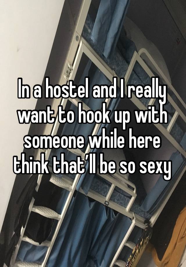 In a hostel and I really want to hook up with someone while here think that’ll be so sexy