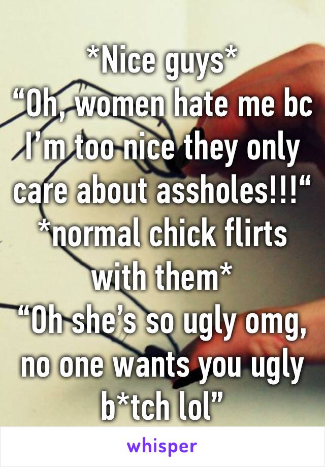 *Nice guys*
“Oh, women hate me bc I’m too nice they only care about assholes!!!“
*normal chick flirts with them*
“Oh she’s so ugly omg, no one wants you ugly b*tch lol”