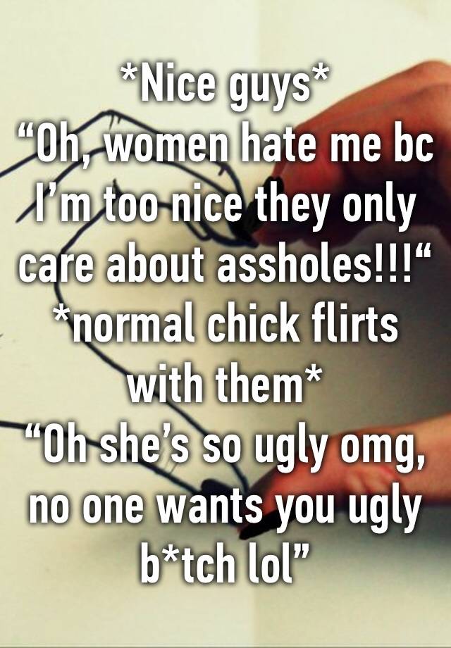 *Nice guys*
“Oh, women hate me bc I’m too nice they only care about assholes!!!“
*normal chick flirts with them*
“Oh she’s so ugly omg, no one wants you ugly b*tch lol”