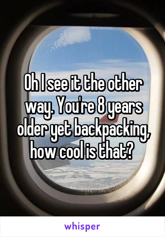 Oh I see it the other way. You're 8 years older yet backpacking, how cool is that? 