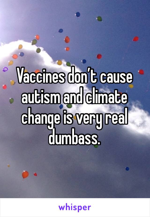 Vaccines don’t cause autism and climate change is very real dumbass. 