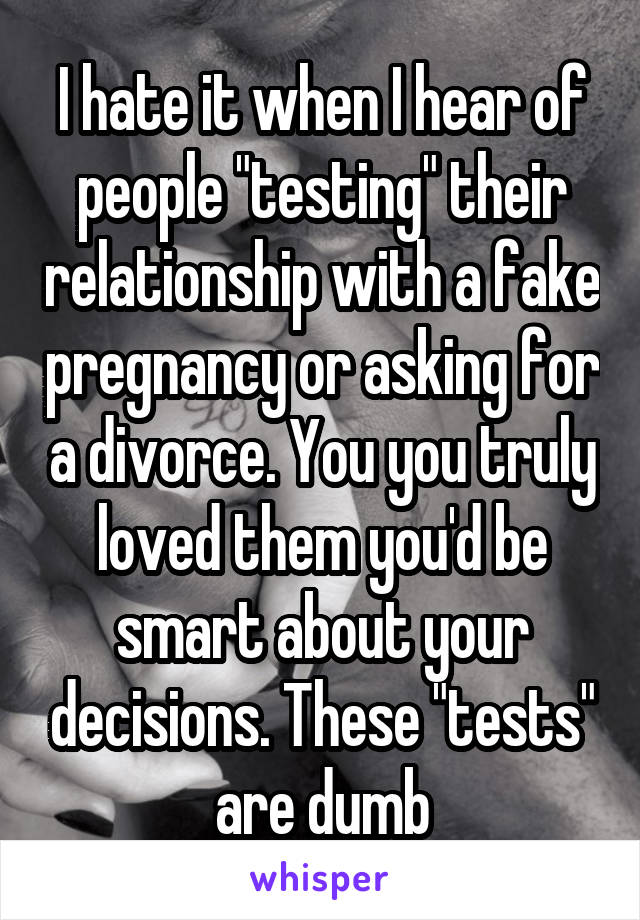 I hate it when I hear of people "testing" their relationship with a fake pregnancy or asking for a divorce. You you truly loved them you'd be smart about your decisions. These "tests" are dumb