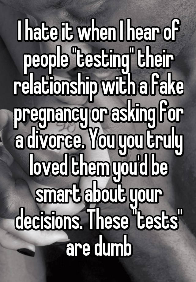 I hate it when I hear of people "testing" their relationship with a fake pregnancy or asking for a divorce. You you truly loved them you'd be smart about your decisions. These "tests" are dumb