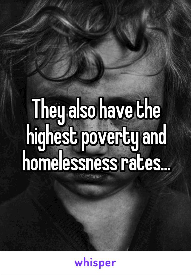 They also have the highest poverty and homelessness rates...